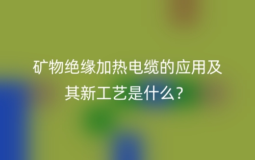 礦物絕緣加熱電纜的應(yīng)用及其新工藝是什么？(圖1)