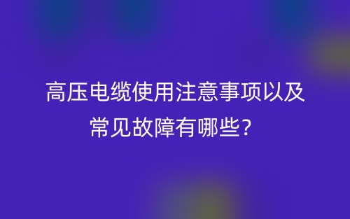 高壓電纜使用注意事項(xiàng)以及常見(jiàn)故障有哪些？(圖1)
