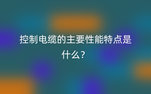 控制電纜的主要性能特點(diǎn)是什么？(圖1)