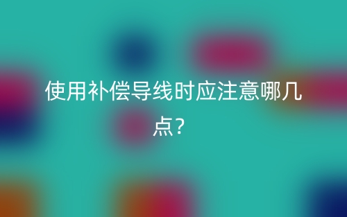 使用補(bǔ)償導(dǎo)線時應(yīng)注意哪幾點(diǎn)？(圖1)