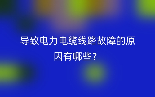 導(dǎo)致電力電纜線路故障的原因有哪些？(圖1)