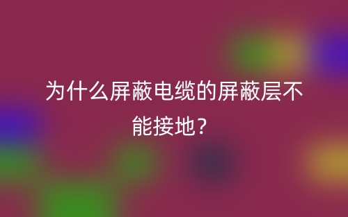 為什么屏蔽電纜的屏蔽層不能接地？(圖1)