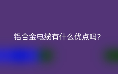 鋁合金電纜有什么優(yōu)點嗎？(圖1)