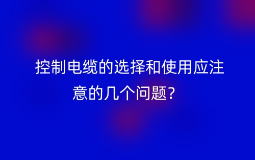  控制電纜的選擇和使用應(yīng)注意的幾個問題？(圖1)