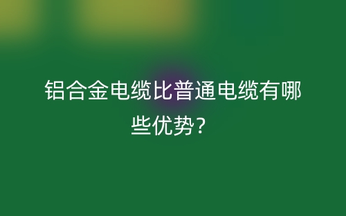 鋁合金電纜比普通電纜有哪些優(yōu)勢？(圖1)