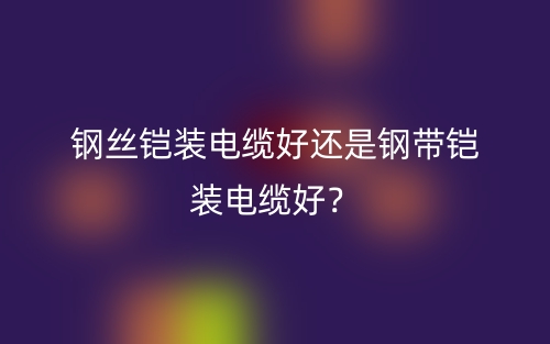 鋼絲鎧裝電纜好還是鋼帶鎧裝電纜好？(圖1)