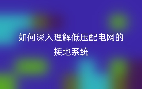 如何深入理解低壓配電網(wǎng)的接地系統(tǒng)？(圖1)