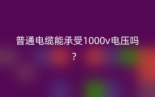 普通電纜能承受1000v電壓嗎？(圖1)