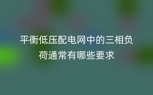 平衡低壓配電網(wǎng)中的三相負(fù)荷通常有哪些要求？(圖1)
