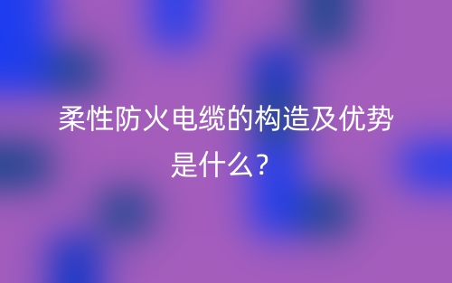柔性防火電纜的構(gòu)造及優(yōu)勢是什么？(圖1)