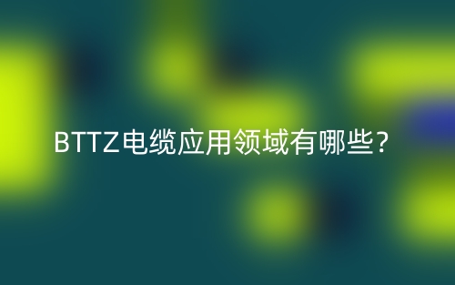 BTTZ電纜應(yīng)用領(lǐng)域有哪些？(圖1)