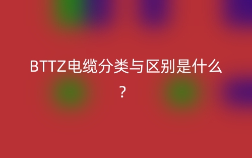 BTTZ電纜分類與區(qū)別是什么？(圖1)