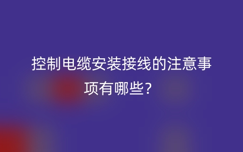 控制電纜安裝接線的注意事項(xiàng)有哪些？(圖1)