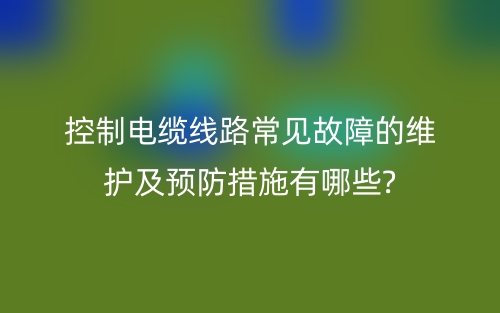 控制電纜線路常見故障的維護及預防措施有哪些?(圖1)