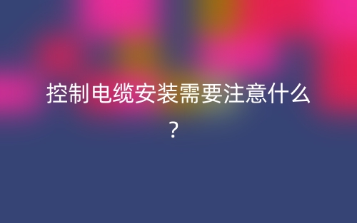 控制電纜安裝需要注意什么？(圖1)