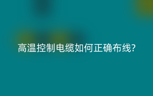 高溫控制電纜如何正確布線?(圖1)