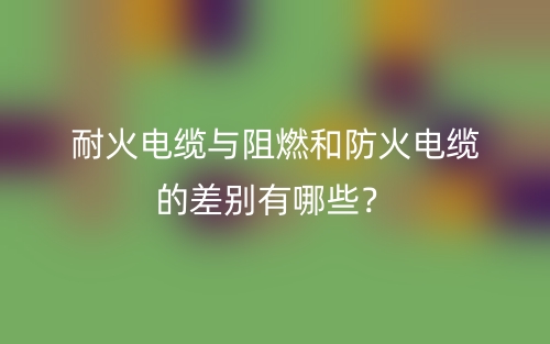 耐火電纜與阻燃和防火電纜的差別有哪些？(圖1)