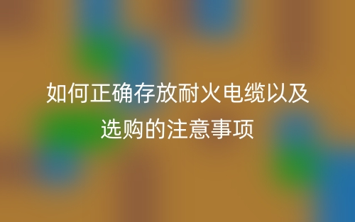 如何正確存放耐火電纜以及選購(gòu)的注意事項(xiàng)(圖1)