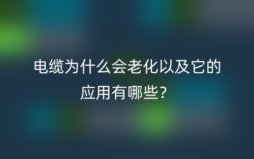 電纜為什么會老化以及它的應(yīng)用有哪些？(圖1)