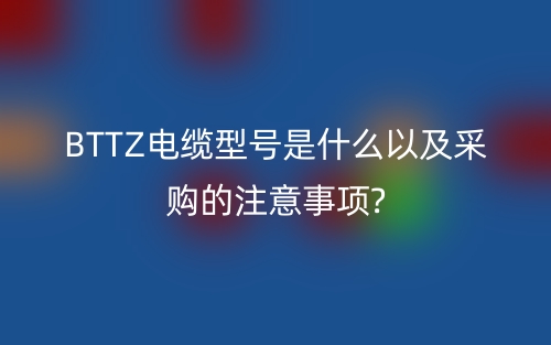 BTTZ電纜型號是什么以及采購的注意事項?(圖1)