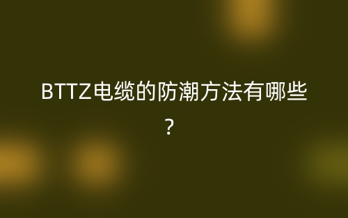 BTTZ電纜的防潮方法有哪些？(圖1)