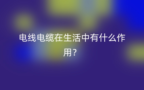 電線電纜在生活中有什么作用？(圖1)