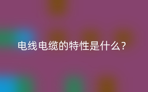 電線電纜的特性是什么？(圖1)