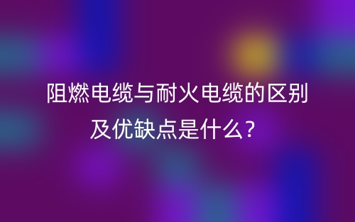 阻燃電纜與耐火電纜的區(qū)別及優(yōu)缺點是什么？(圖1)