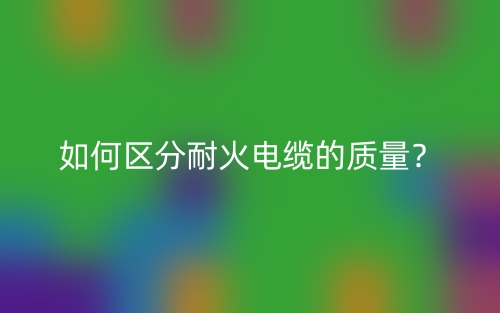 如何區(qū)分耐火電纜的質(zhì)量？(圖1)