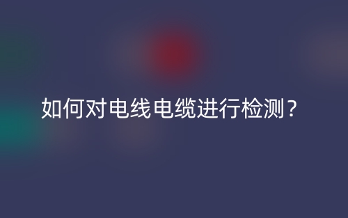 如何對電線電纜進(jìn)行檢測？(圖1)