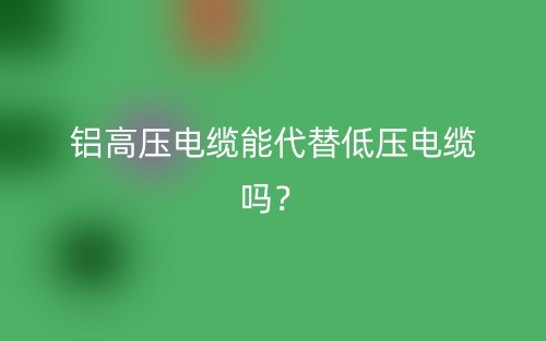 鋁高壓電纜能代替低壓電纜嗎？(圖1)