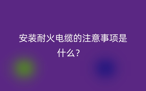 安裝耐火電纜的注意事項(xiàng)是什么？  (圖1)