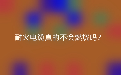 耐火電纜真的不會燃燒嗎？(圖1)