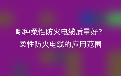 哪種柔性防火電纜質(zhì)量好？柔性防火電纜的應(yīng)用范圍(圖1)