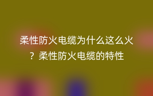 柔性防火電纜為什么這么火？柔性防火電纜的特性(圖1)