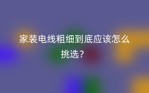 家裝電線粗細到底應(yīng)該怎么挑選？(圖1)
