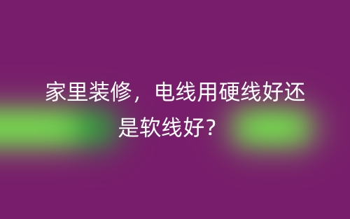 家里裝修，電線用硬線好還是軟線好？(圖1)