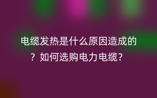 電纜發(fā)熱是什么原因造成的？如何選購電力電纜？(圖1)