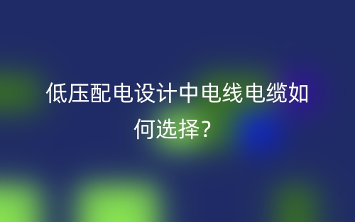 低壓配電設計中電線電纜如何選擇？(圖1)