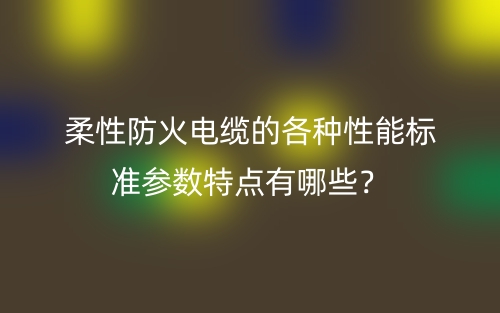 柔性防火電纜的各種性能標(biāo)準(zhǔn)參數(shù)特點(diǎn)有哪些？(圖1)