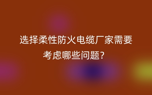 選擇柔性防火電纜廠家需要考慮哪些問題？(圖1)