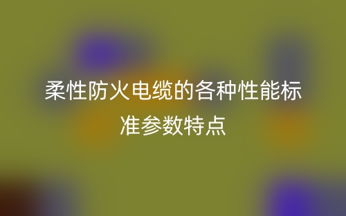 柔性防火電纜的各種性能標準參數(shù)特點(圖1)