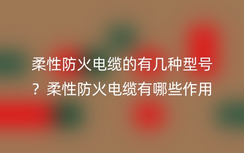 柔性防火電纜的有幾種型號(hào)？柔性防火電纜有哪些作用？(圖1)