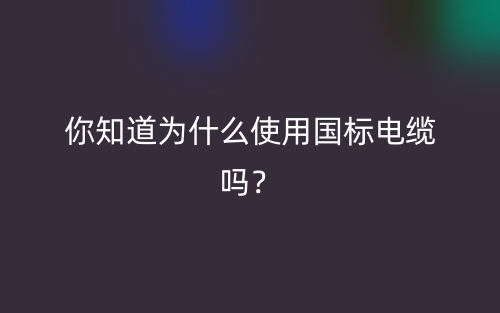 你知道為什么使用國標(biāo)電纜嗎？(圖1)