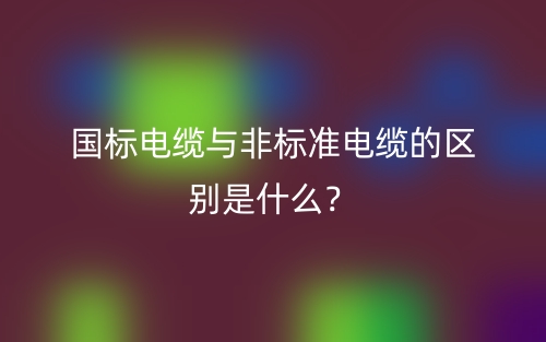 國(guó)標(biāo)電纜與非標(biāo)準(zhǔn)電纜的區(qū)別是什么？(圖1)