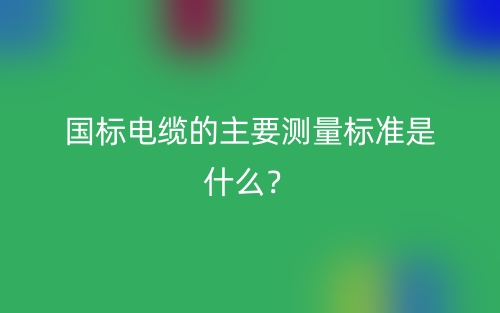 國標電纜的主要測量標準是什么？(圖1)