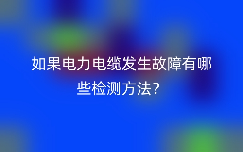 如果電力電纜發(fā)生故障有哪些檢測方法？(圖1)