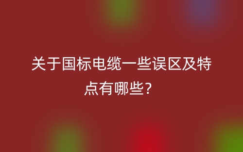 關(guān)于國(guó)標(biāo)電纜一些誤區(qū)及特點(diǎn)有哪些？(圖1)