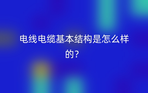 電線電纜基本結構是怎么樣的？(圖1)