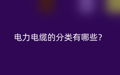 電力電纜的分類有哪些？(圖1)